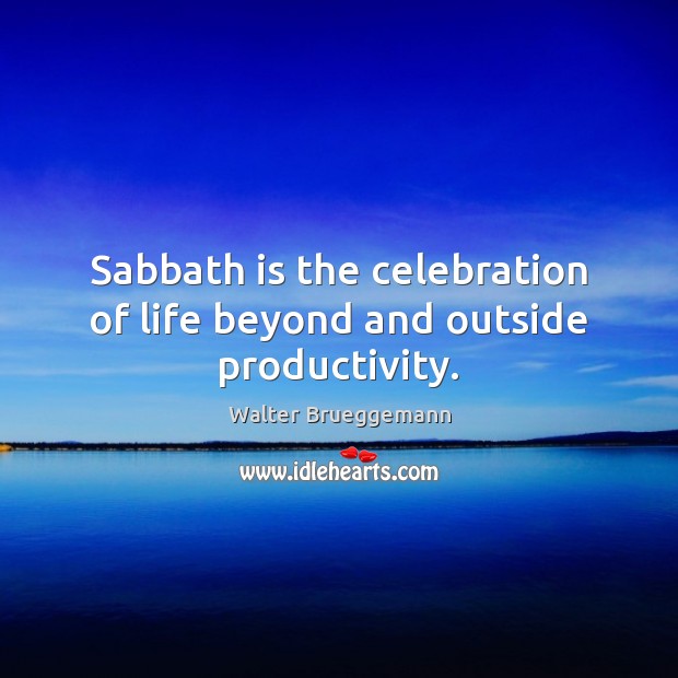 Sabbath is the celebration of life beyond and outside productivity. Image