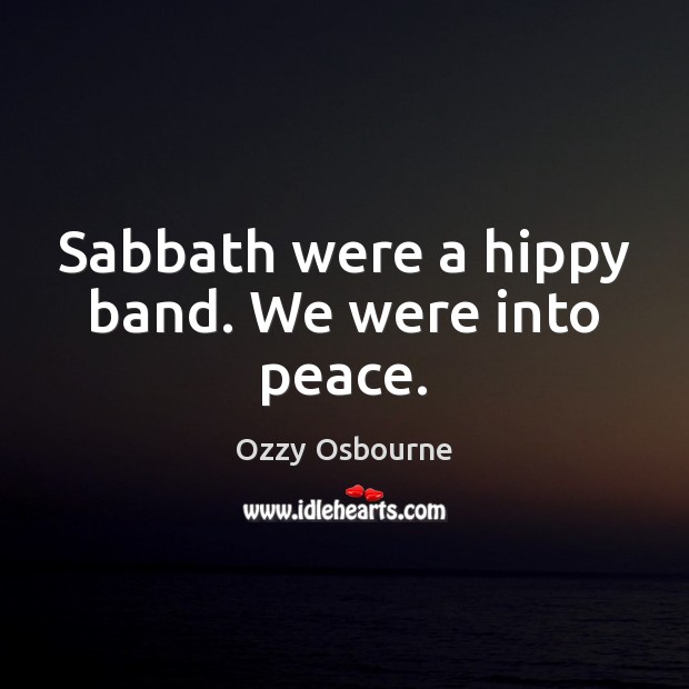 Sabbath were a hippy band. We were into peace. Ozzy Osbourne Picture Quote