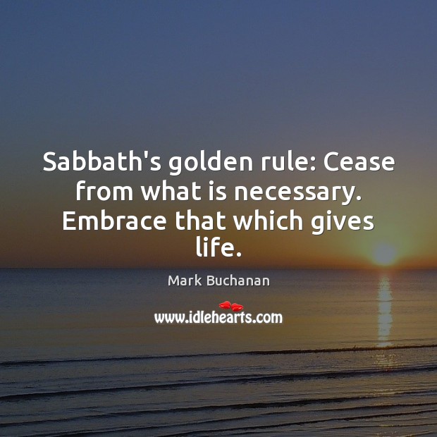 Sabbath’s golden rule: Cease from what is necessary. Embrace that which gives life. Mark Buchanan Picture Quote