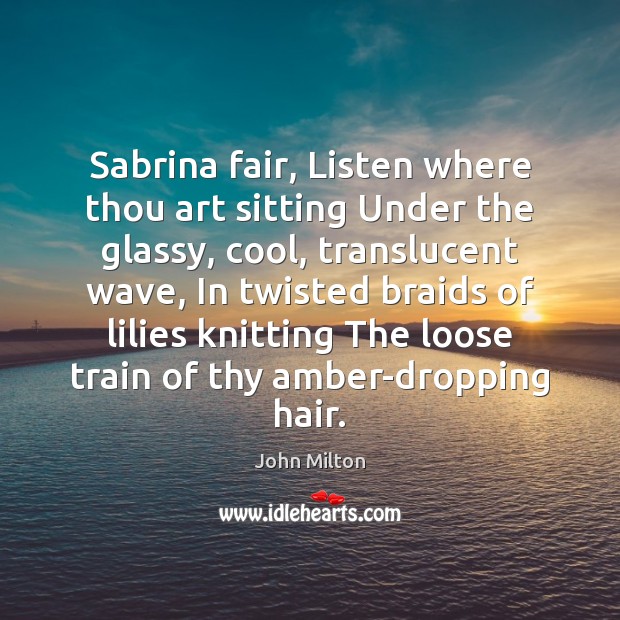 Sabrina fair, Listen where thou art sitting Under the glassy, cool, translucent John Milton Picture Quote