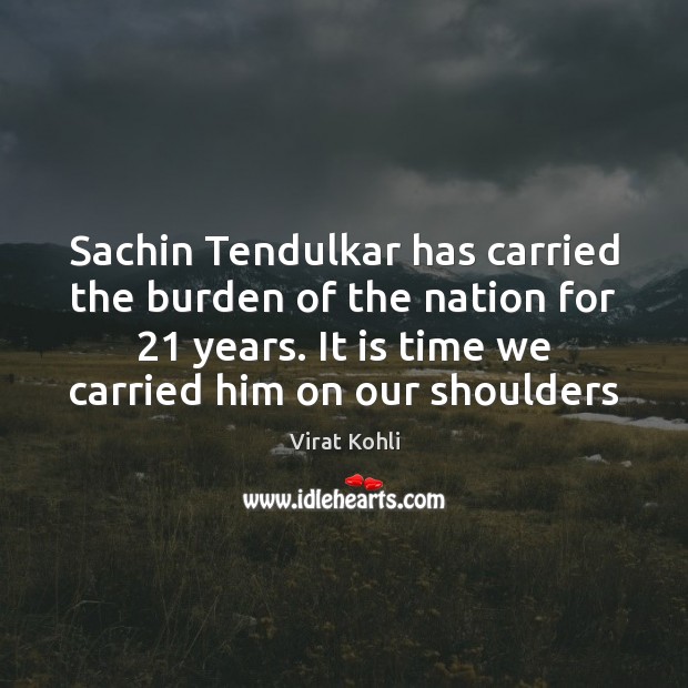 Sachin Tendulkar has carried the burden of the nation for 21 years. It Virat Kohli Picture Quote