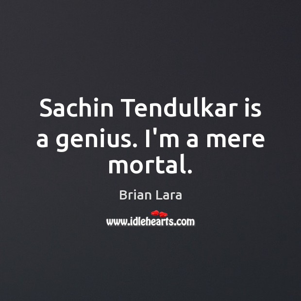 Sachin Tendulkar is a genius. I’m a mere mortal. Image