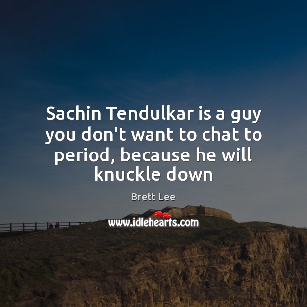 Sachin Tendulkar is a guy you don’t want to chat to period, because he will knuckle down Brett Lee Picture Quote