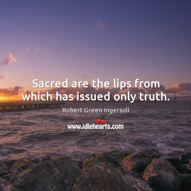 Sacred are the lips from which has issued only truth. Robert Green Ingersoll Picture Quote
