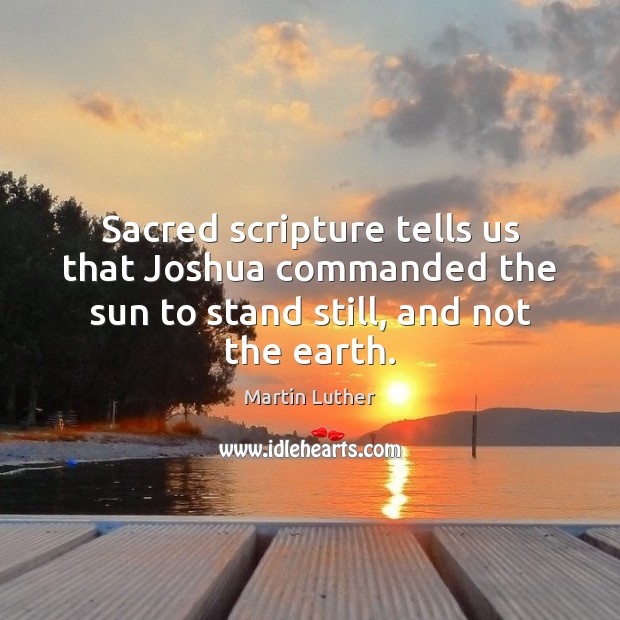 Sacred scripture tells us that Joshua commanded the sun to stand still, and not the earth. Martin Luther Picture Quote
