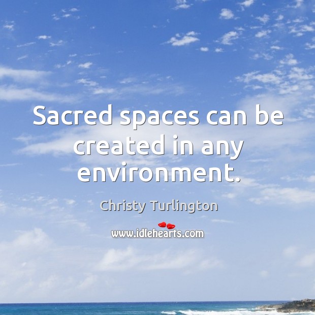 Sacred spaces can be created in any environment. Christy Turlington Picture Quote