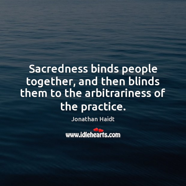 Sacredness binds people together, and then blinds them to the arbitrariness of Jonathan Haidt Picture Quote