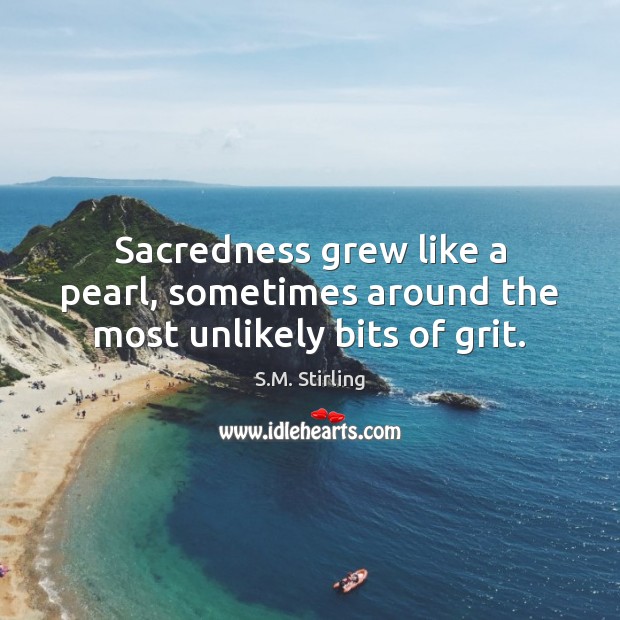 Sacredness grew like a pearl, sometimes around the most unlikely bits of grit. S.M. Stirling Picture Quote