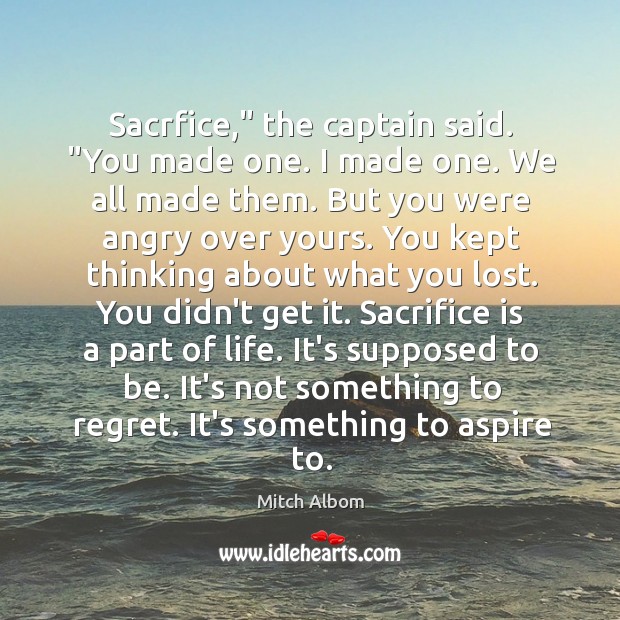 Sacrfice,” the captain said. “You made one. I made one. We all Mitch Albom Picture Quote