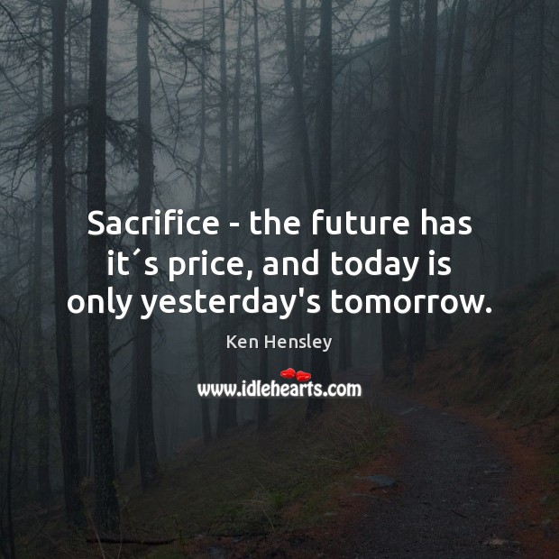 Sacrifice – the future has it´s price, and today is only yesterday’s tomorrow. 