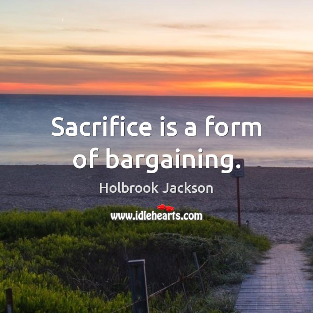 Sacrifice is a form of bargaining. Holbrook Jackson Picture Quote