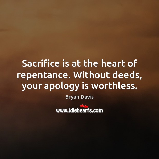 Sacrifice is at the heart of repentance. Without deeds, your apology is worthless. Bryan Davis Picture Quote