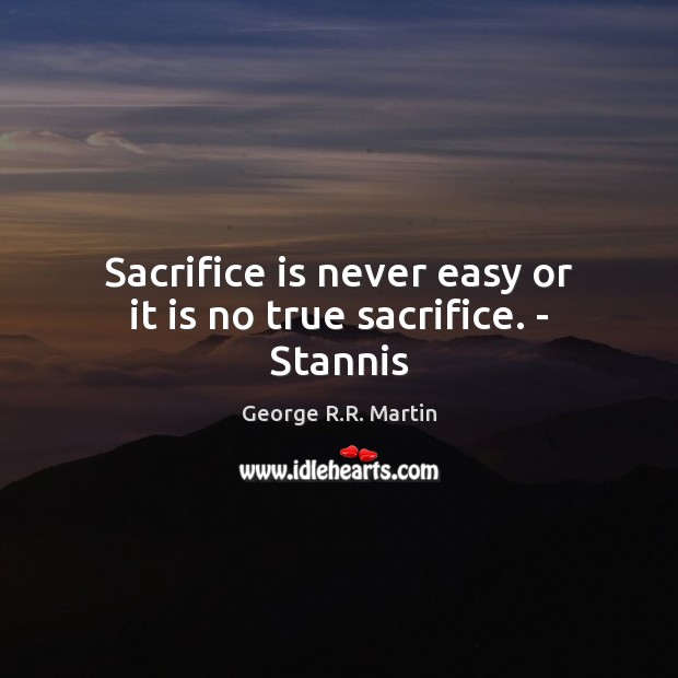 Sacrifice is never easy or it is no true sacrifice. – Stannis Sacrifice Quotes Image