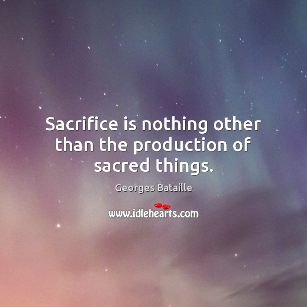 Sacrifice is nothing other than the production of sacred things. Georges Bataille Picture Quote