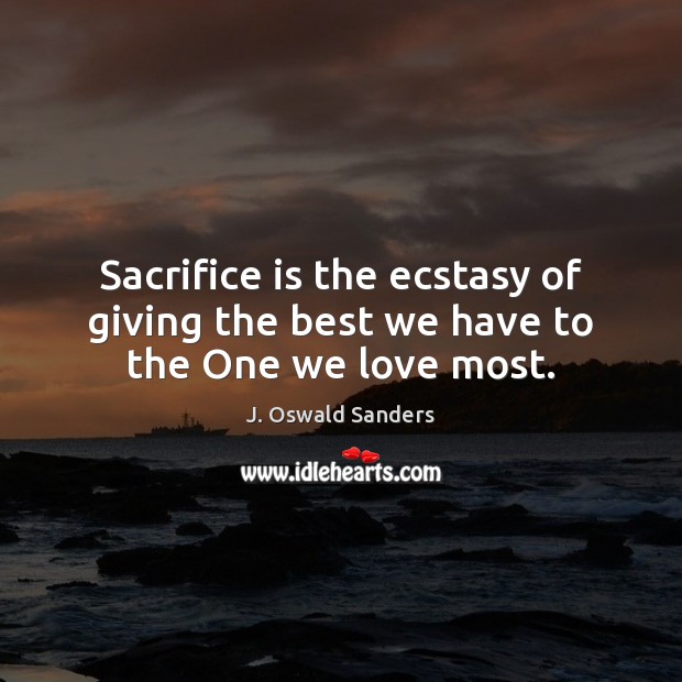 Sacrifice is the ecstasy of giving the best we have to the One we love most. J. Oswald Sanders Picture Quote