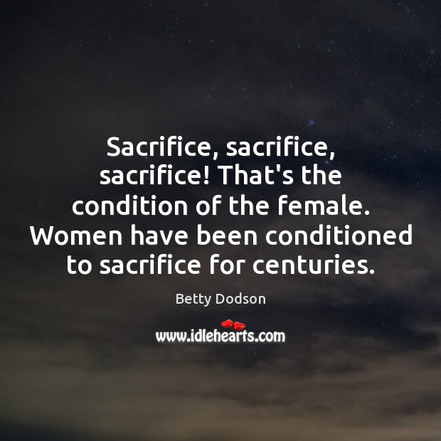 Sacrifice, sacrifice, sacrifice! That’s the condition of the female. Women have been Image