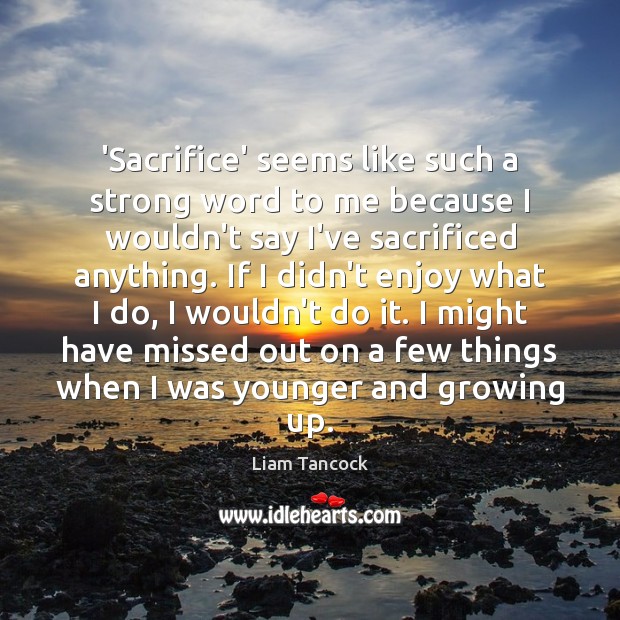 ‘Sacrifice’ seems like such a strong word to me because I wouldn’t Liam Tancock Picture Quote