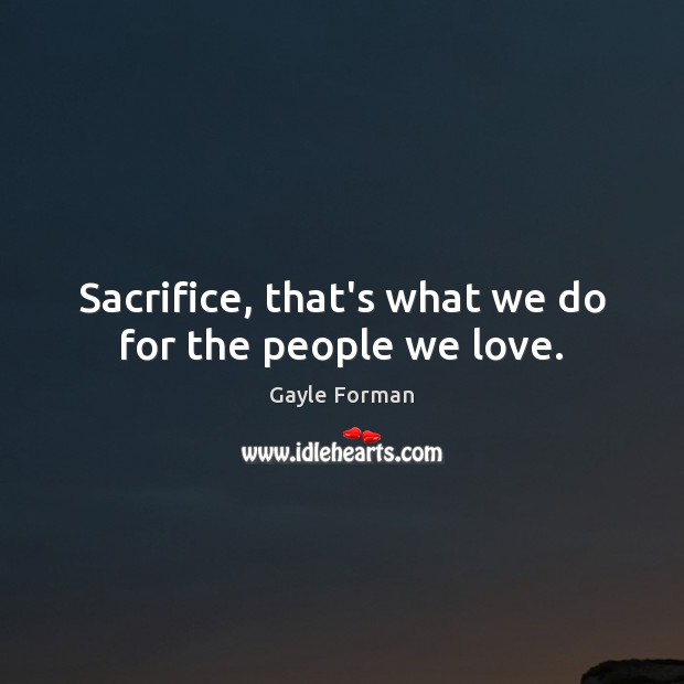 Sacrifice, that’s what we do for the people we love. Gayle Forman Picture Quote