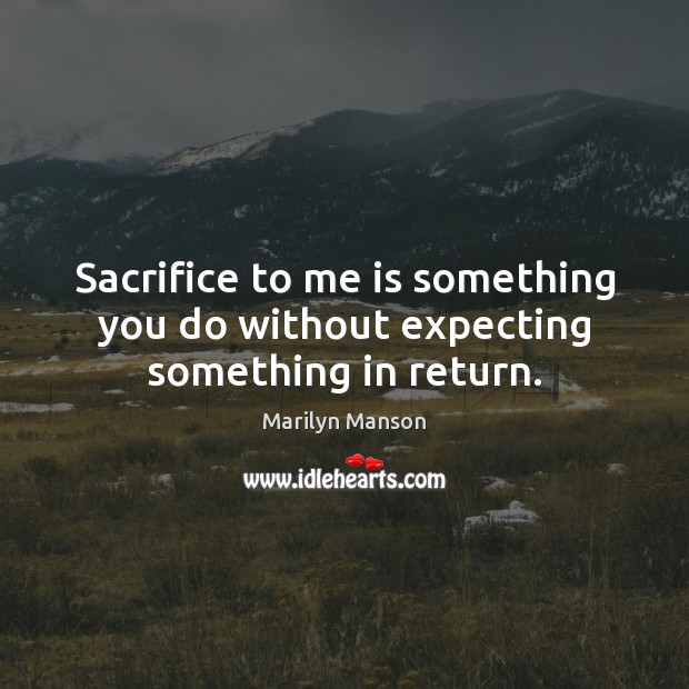 Sacrifice to me is something you do without expecting something in return. Marilyn Manson Picture Quote