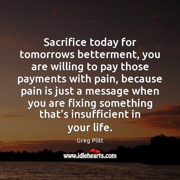 Sacrifice today for tomorrows betterment, you are willing to pay those payments Greg Plitt Picture Quote