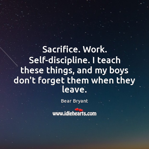 Sacrifice. Work. Self-discipline. I teach these things, and my boys don’t forget Bear Bryant Picture Quote