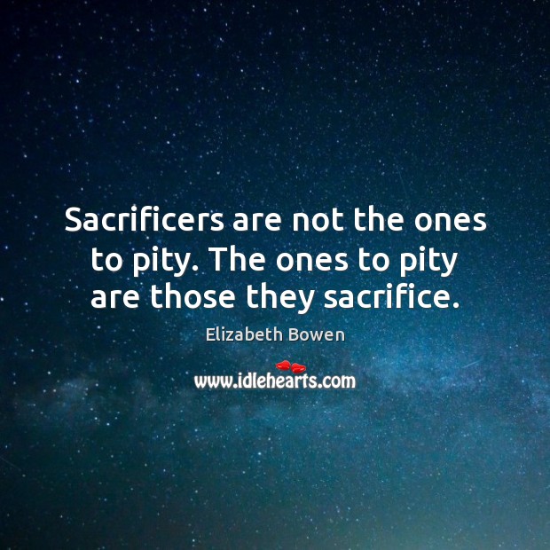Sacrificers are not the ones to pity. The ones to pity are those they sacrifice. Elizabeth Bowen Picture Quote