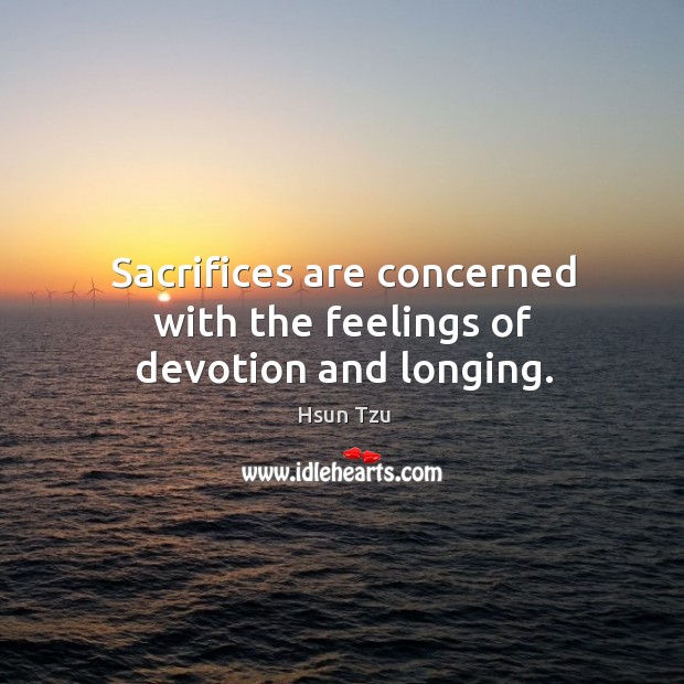 Sacrifices are concerned with the feelings of devotion and longing. Hsun Tzu Picture Quote