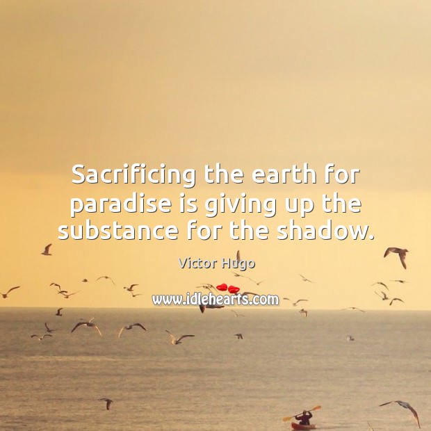 Sacrificing the earth for paradise is giving up the substance for the shadow. Victor Hugo Picture Quote