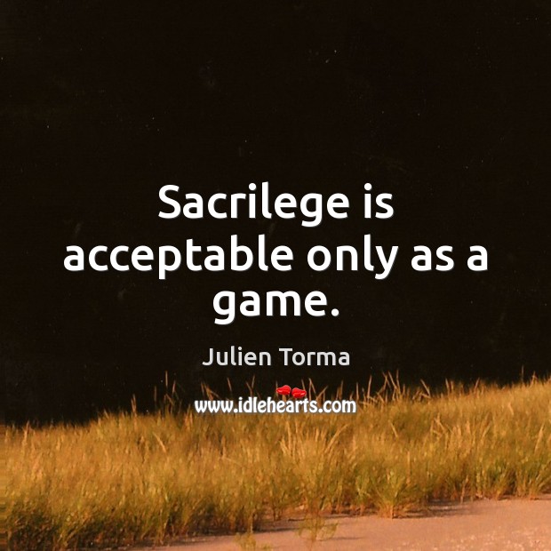 Sacrilege is acceptable only as a game. Julien Torma Picture Quote