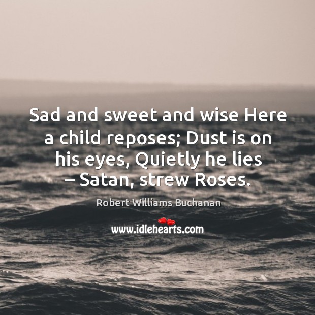 Sad and sweet and wise here a child reposes; dust is on his eyes, quietly he lies – satan, strew roses. Image