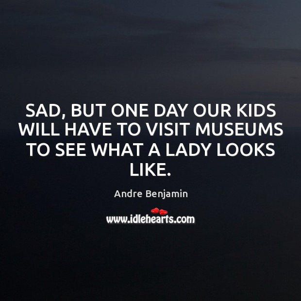SAD, BUT ONE DAY OUR KIDS WILL HAVE TO VISIT MUSEUMS TO SEE WHAT A LADY LOOKS LIKE. Andre Benjamin Picture Quote