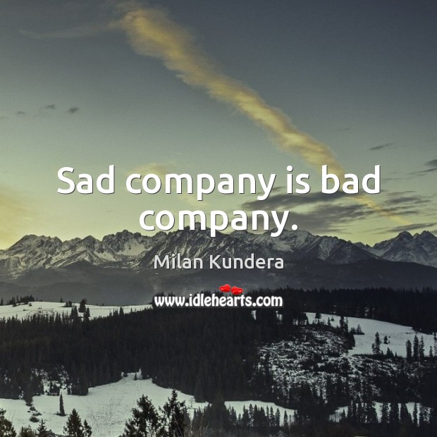 Sad company is bad company. Milan Kundera Picture Quote