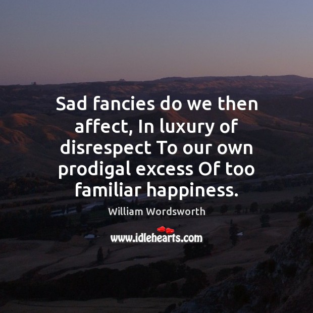 Sad fancies do we then affect, In luxury of disrespect To our William Wordsworth Picture Quote