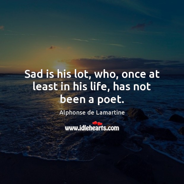 Sad is his lot, who, once at least in his life, has not been a poet. Alphonse de Lamartine Picture Quote