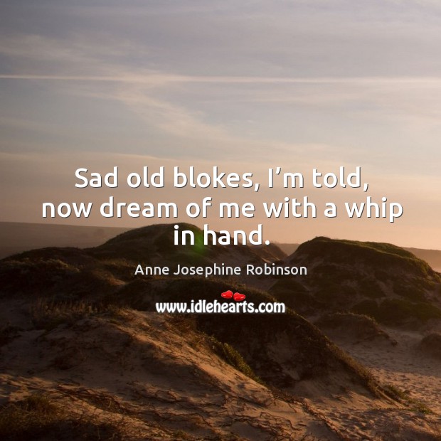 Sad old blokes, I’m told, now dream of me with a whip in hand. Anne Josephine Robinson Picture Quote