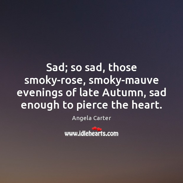 Sad; so sad, those smoky-rose, smoky-mauve evenings of late Autumn, sad enough Angela Carter Picture Quote
