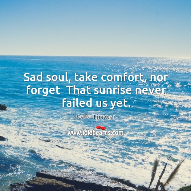 Sad soul, take comfort, nor forget  That sunrise never failed us yet. Celia Thaxter Picture Quote