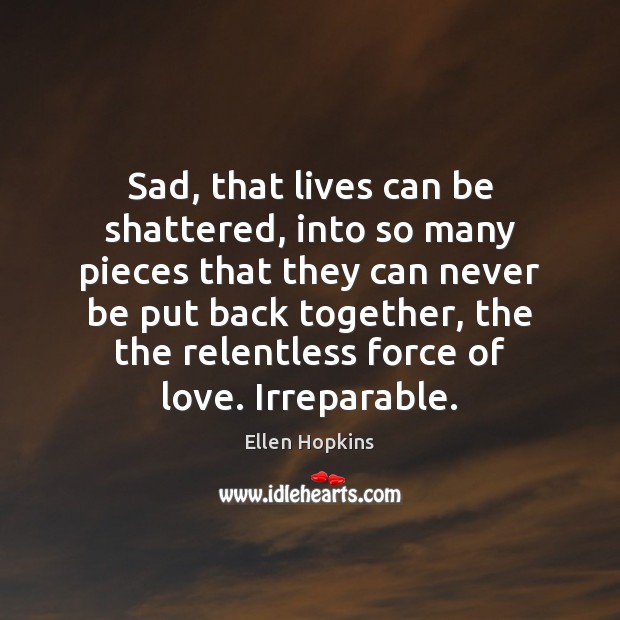 Sad, that lives can be shattered, into so many pieces that they Ellen Hopkins Picture Quote