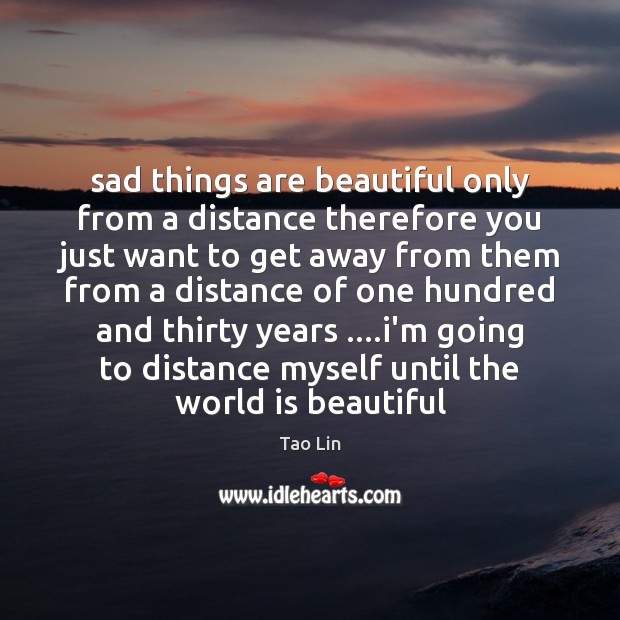 Sad things are beautiful only from a distance therefore you just want Tao Lin Picture Quote
