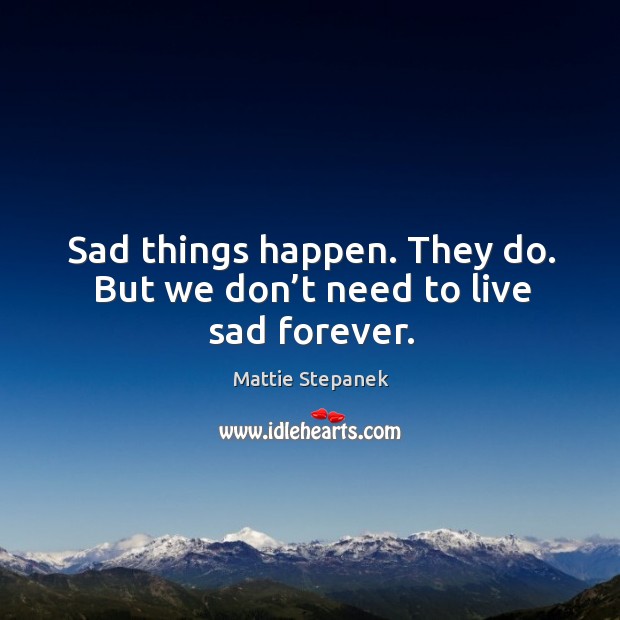Sad things happen. They do. But we don’t need to live sad forever. Image