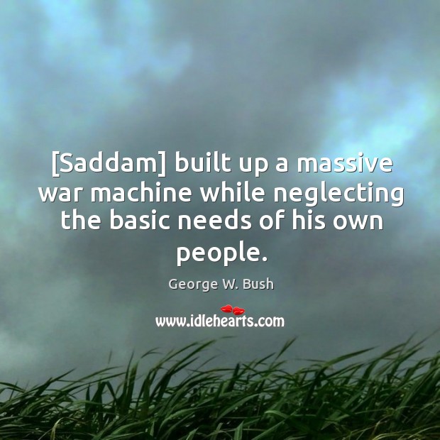 [Saddam] built up a massive war machine while neglecting the basic needs George W. Bush Picture Quote