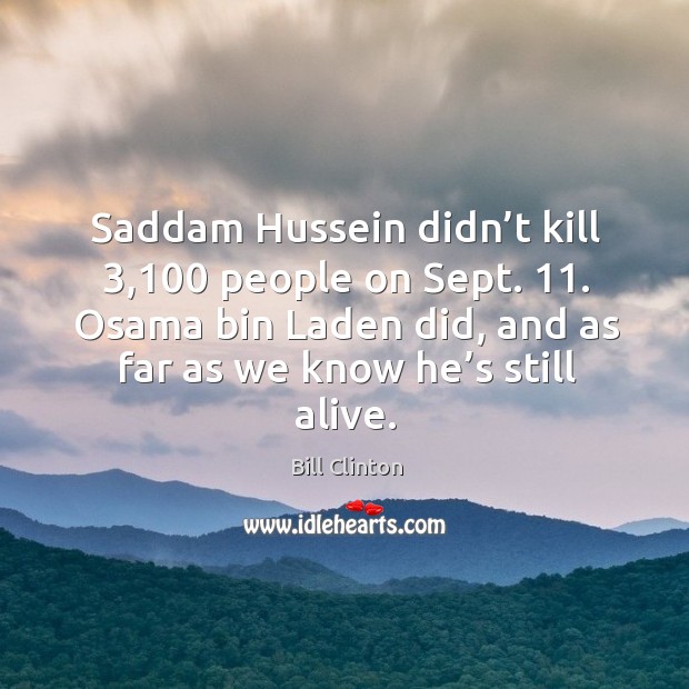 Saddam hussein didn’t kill 3,100 people on sept. 11. Osama bin laden did, and as far as we know he’s still alive. Bill Clinton Picture Quote
