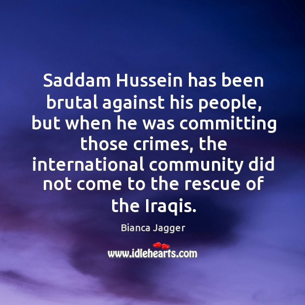 Saddam hussein has been brutal against his people, but when he was committing those crimes Bianca Jagger Picture Quote