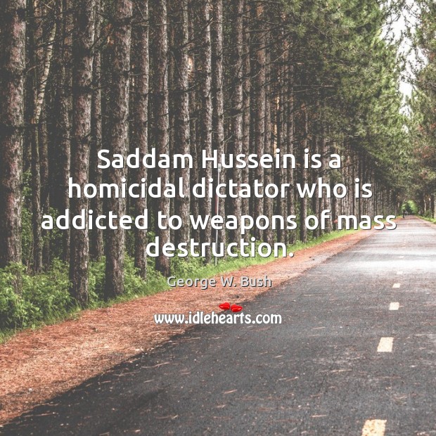 Saddam hussein is a homicidal dictator who is addicted to weapons of mass destruction. George W. Bush Picture Quote