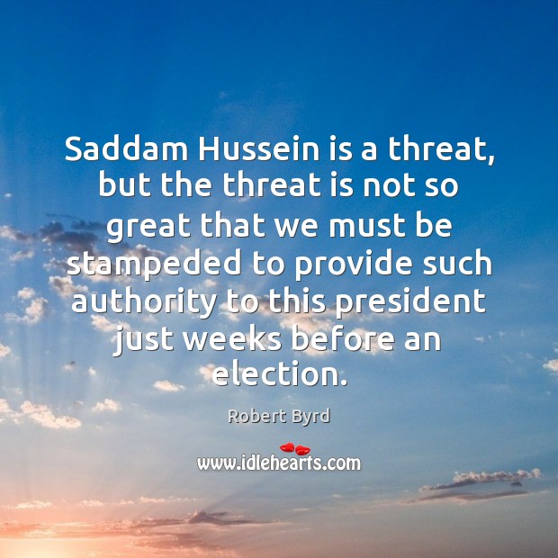 Saddam Hussein is a threat, but the threat is not so great Robert Byrd Picture Quote