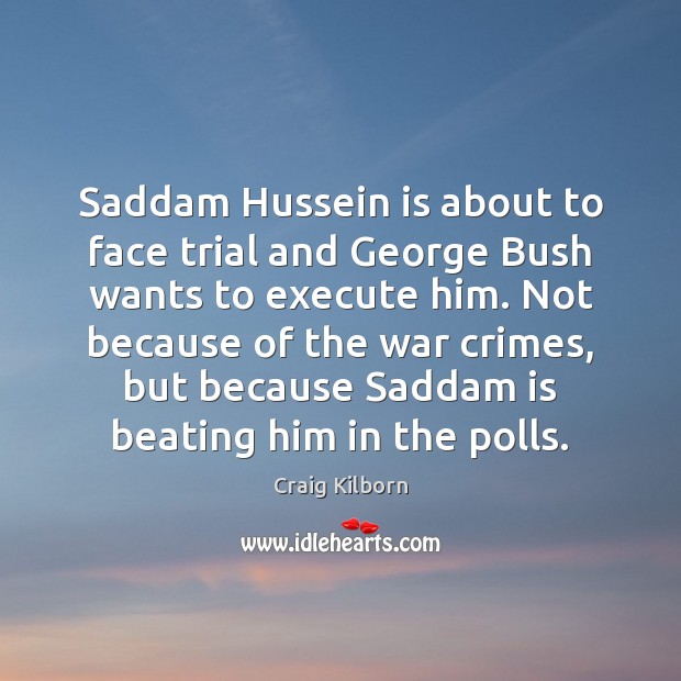 Saddam Hussein is about to face trial and George Bush wants to Execute Quotes Image