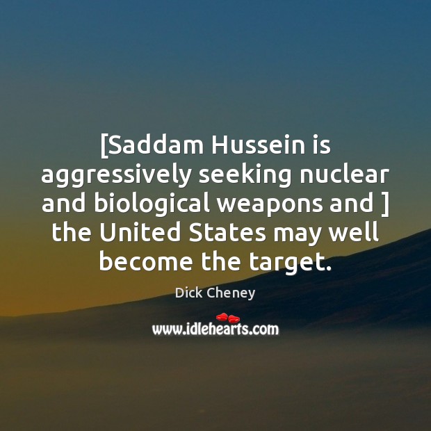 [Saddam Hussein is aggressively seeking nuclear and biological weapons and ] the United Dick Cheney Picture Quote
