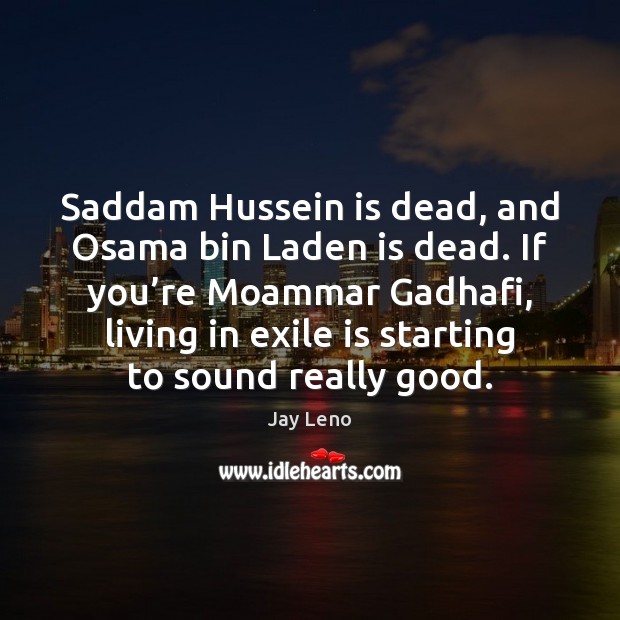 Saddam Hussein is dead, and Osama bin Laden is dead. If you’ Image