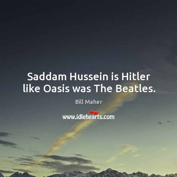 Saddam Hussein is Hitler like Oasis was The Beatles. Bill Maher Picture Quote