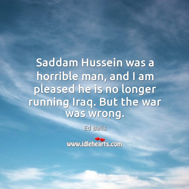 Saddam hussein was a horrible man, and I am pleased he is no longer running iraq. But the war was wrong. Ed Balls Picture Quote